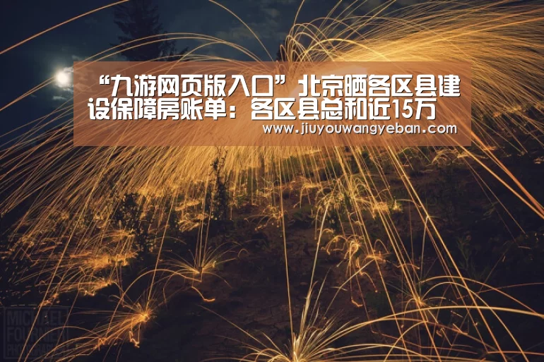 “九游网页版入口”北京晒各区县建设保障房账单:各区县总和近15万套(图4) 九游登录入口