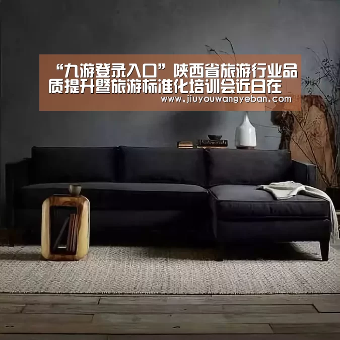 “九游登录入口”陕西省旅游行业品质提升暨旅游标准化培训会近日在安康市召开(图3) 九游登录入口