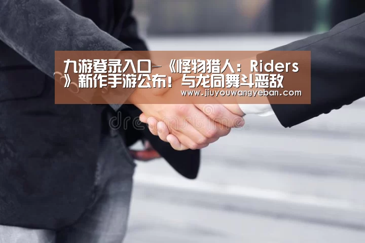 九游登录入口-《怪物猎人:Riders》新作手游公布!与龙同舞斗恶敌(图1) 九游登录入口