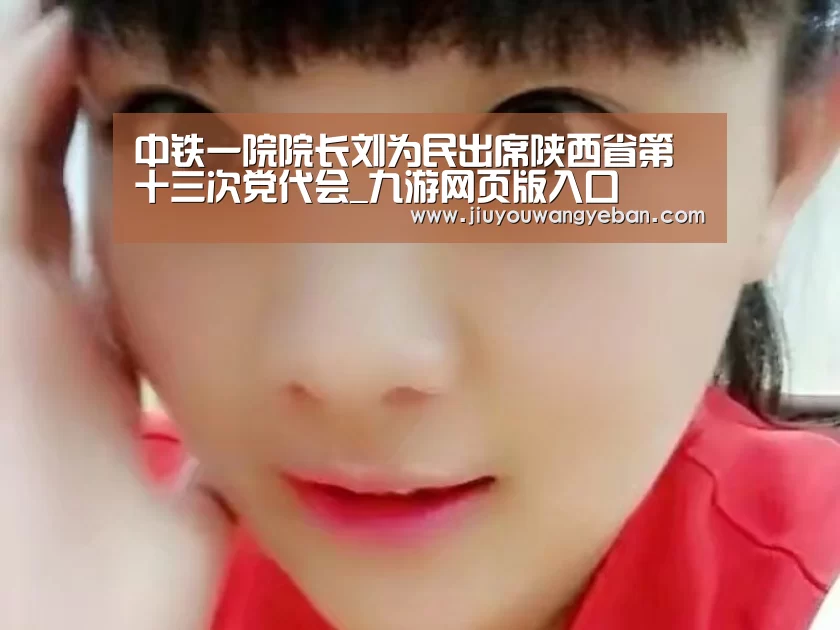 中铁一院院长刘为民出席陕西省第十三次党代会_九游网页版入口(图1) 九游网页版入口