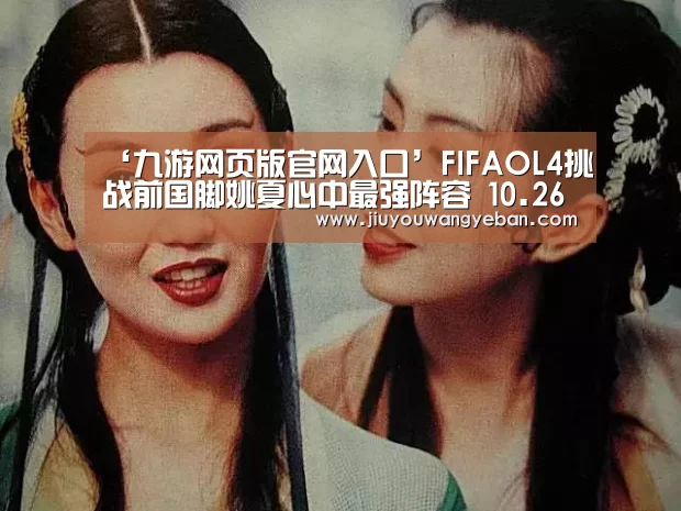 ‘九游网页版官网入口’FIFAOL4挑战前国脚姚夏心中最强阵容 10.26晚7点直播(图1) 九游登录入口